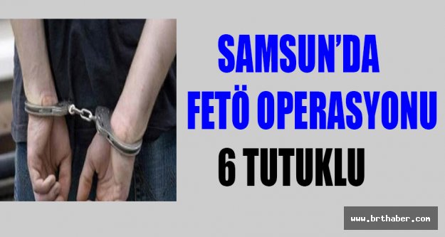 Samsun'da FETÖ operasyonu: 6 tutuklu!