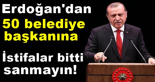 Erdoğan;İstifalar bitti sanmayın!