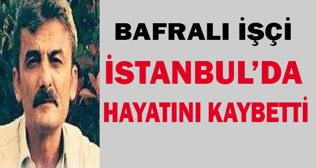 Bafralı işçi İstanbul’da iş kazasında hayatını kaybetti
