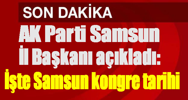 AK Parti Samsun İl Başkanı açıkladı: İşte Samsun kongre tarihi