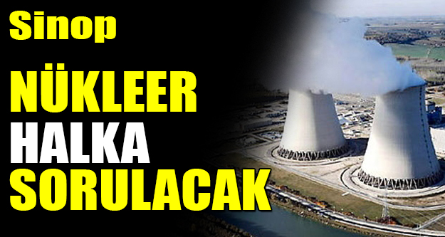 Sinop’da Kurulacak olan Nükleer  santrali halka sorulacak
