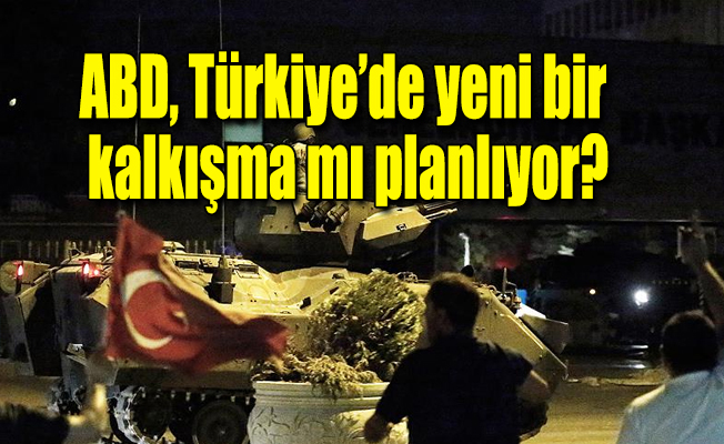 ABD, Türkiye’de yeni bir kalkışma mı planlıyor?