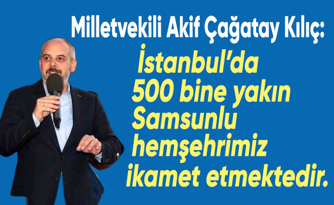 Milletvekili Akif Çağatay Kılıç; İstanbul’da Samsunlulara ulaşmaya çalışıyoruz