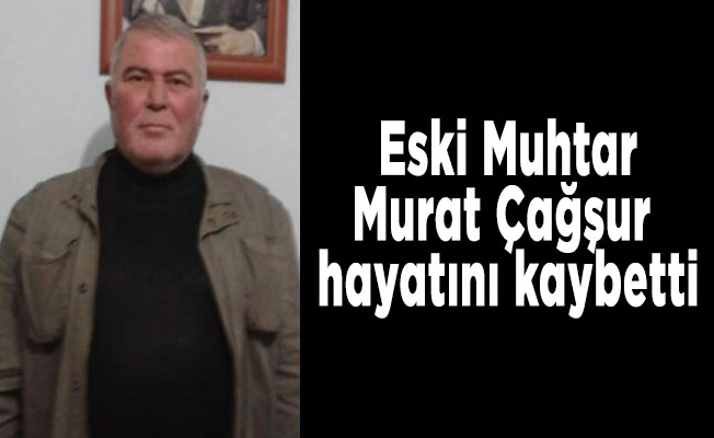 Eski Muhtar,Murat Çağşur hayatını kaybetti