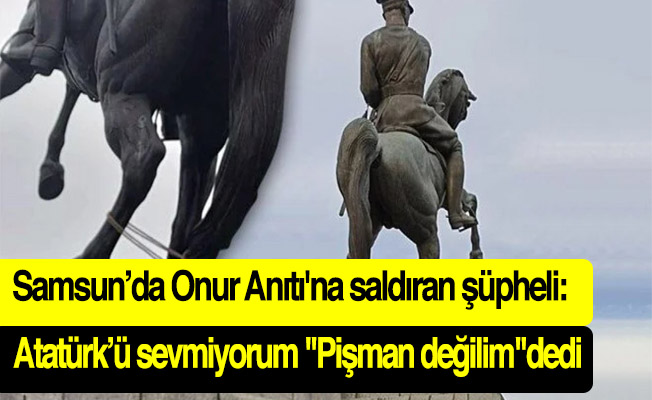 Samsun’da Onur Anıtı'na saldıran şüpheli: Atatürk’ü sevmiyorum "Pişman değilim"dedi