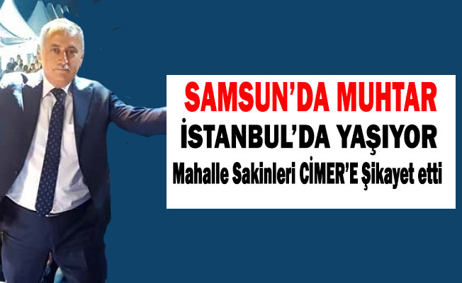 Samsun'da Altunlu Mahallesi Muhtarı İstanbul'dan Muhtarlık yapıyor.